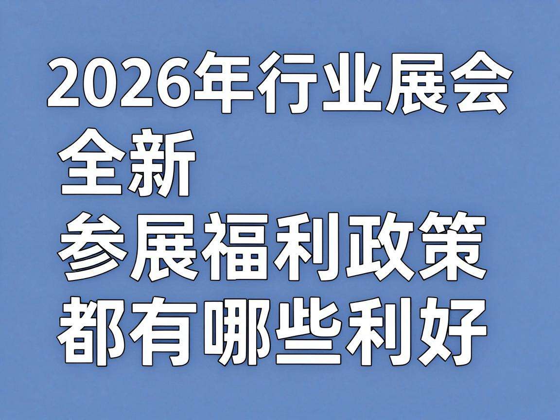 2026年行业展会全新参展福利政策都有哪些利好