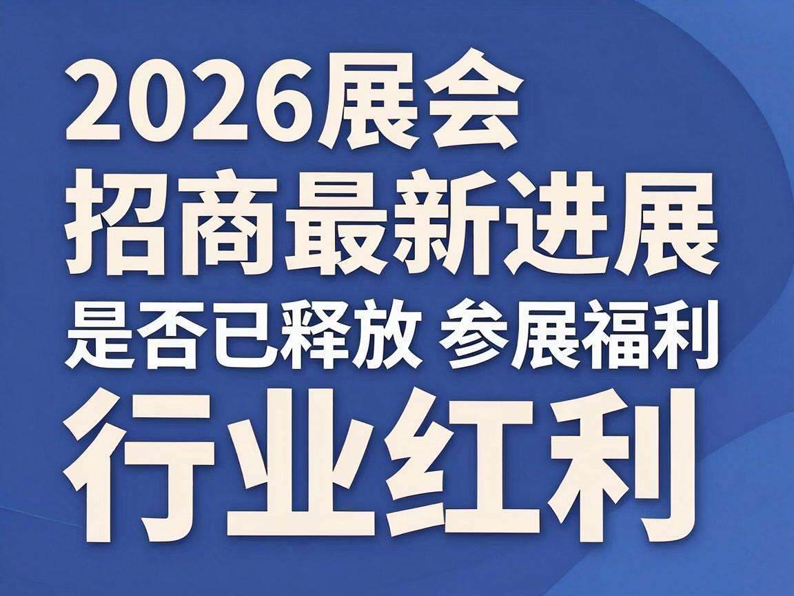 2026展会招商最新进展是否已释放参展福利与行业红利