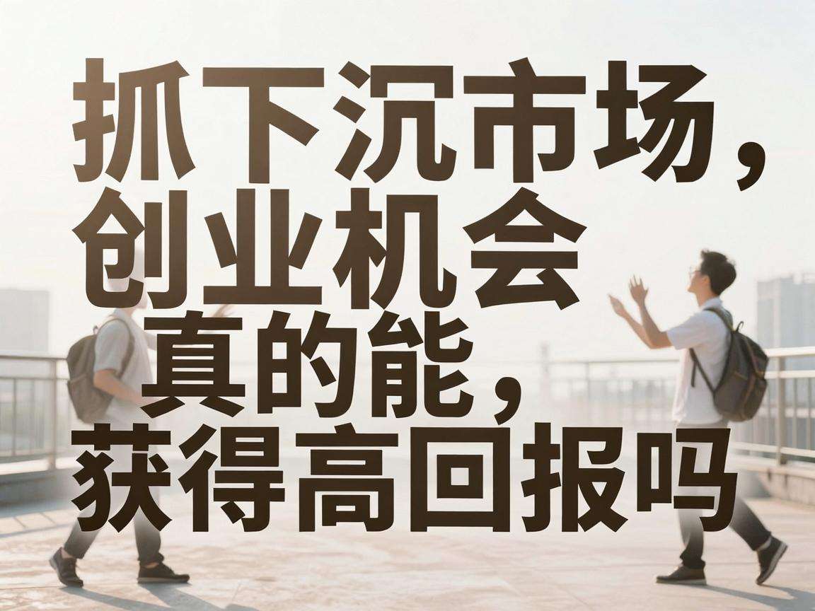 普通人抓下沉市场创业机会真的能获得高回报吗